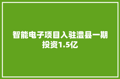 智能电子项目入驻澧县一期投资1.5亿 智能电子项目入驻澧县一期投资1.5亿 互联通信