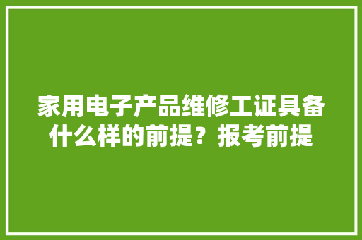 家用电子产品维修工证具备什么样的前提？报考前提