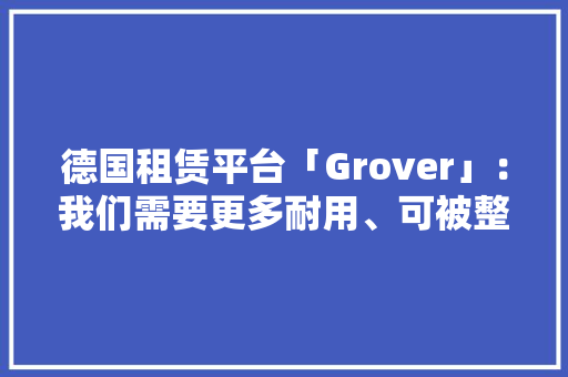 德国租赁平台「Grover」：我们需要更多耐用、可被整修的电子产品