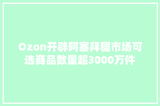 Ozon开辟阿塞拜疆市场可选商品数量超3000万件