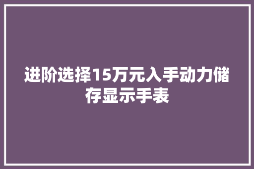 进阶选择15万元入手动力储存显示手表