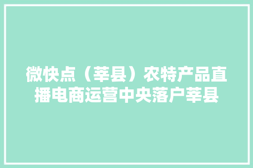 微快点（莘县）农特产品直播电商运营中央落户莘县