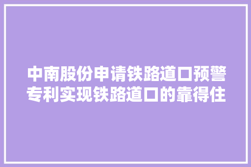 中南股份申请铁路道口预警专利实现铁路道口的靠得住预警