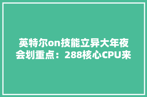 英特尔on技能立异大年夜会划重点：288核心CPU来袭！酷睿Ultra秒出图还能变“霉霉”？