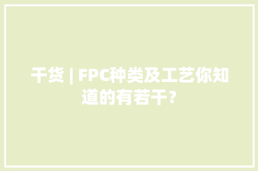 干货 | FPC种类及工艺你知道的有若干？ 干货 | FPC种类及工艺你知道的有若干？ 互联通信
