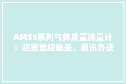AMS3系列气体质量流量计：超宽量程覆盖、通讯办法灵活