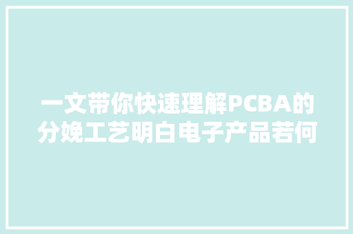一文带你快速理解PCBA的分娩工艺明白电子产品若何制造出来的