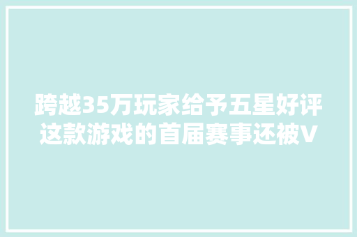 跨越35万玩家给予五星好评这款游戏的首届赛事还被V社赞助了｜一周新闻