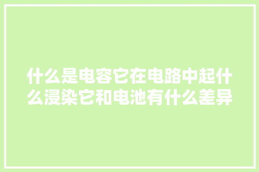 什么是电容它在电路中起什么浸染它和电池有什么差异