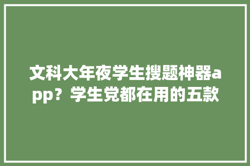 文科大年夜学生搜题神器app？学生党都在用的五款搜题对象来了