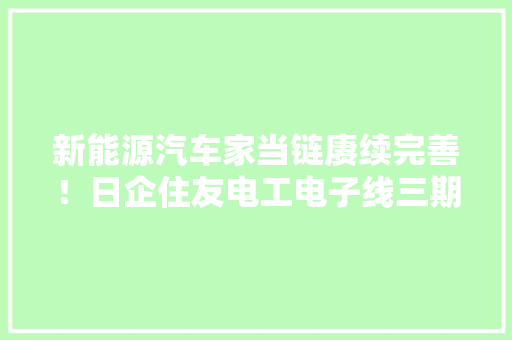 新能源汽车家当链赓续完善！日企住友电工电子线三期项目投产