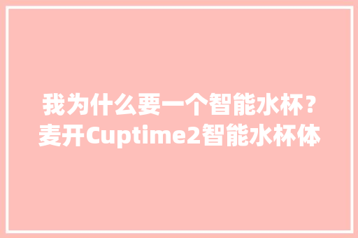 我为什么要一个智能水杯？麦开Cuptime2智能水杯体验