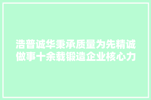 浩普诚华秉承质量为先精诚做事十余载锻造企业核心力量