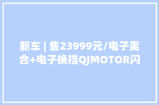 新车 | 售23999元/电子离合+电子换挡QJMOTOR闪300自动挡正式上市 新车 | 售23999元/电子离合+电子换挡QJMOTOR闪300自动挡正式上市 智能家居