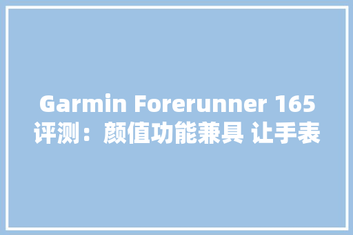 Garmin Forerunner 165评测：颜值功能兼具 让手表成为运动伴侣
