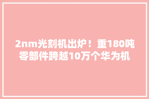2nm光刻机出炉！重180吨零部件跨越10万个华为机皇沦为百元机