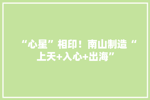 “心星”相印！南山制造“上天+入心+出海”
