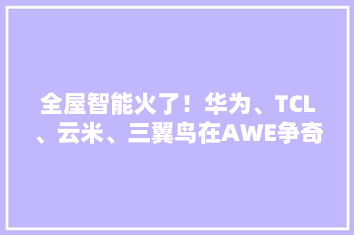 全屋智能火了！华为、TCL、云米、三翼鸟在AWE争奇斗艳