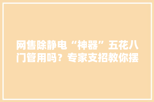 网售除静电“神器”五花八门管用吗？专家支招教你摆脱静电困扰 网售除静电“神器”五花八门管用吗？专家支招教你摆脱静电困扰 人工智能