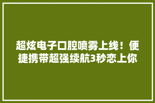 超炫电子口腔喷雾上线！便捷携带超强续航3秒恋上你的嘴