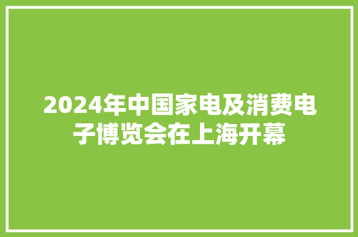 2024年中国家电及消费电子博览会在上海开幕 2024年中国家电及消费电子博览会在上海开幕 互联通信