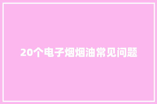 20个电子烟烟油常见问题
