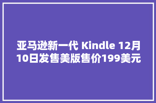 亚马逊新一代 Kindle 12月10日发售美版售价199美元