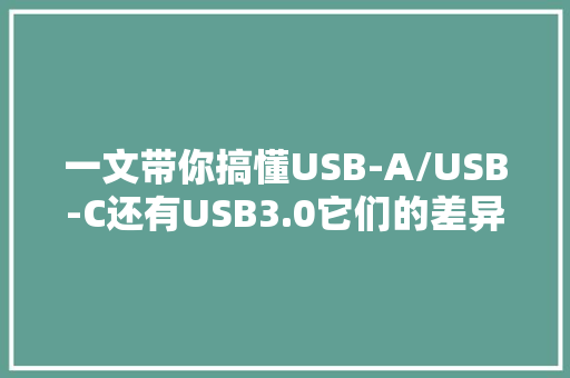 一文带你搞懂USB-A/USB-C还有USB3.0它们的差异在哪？