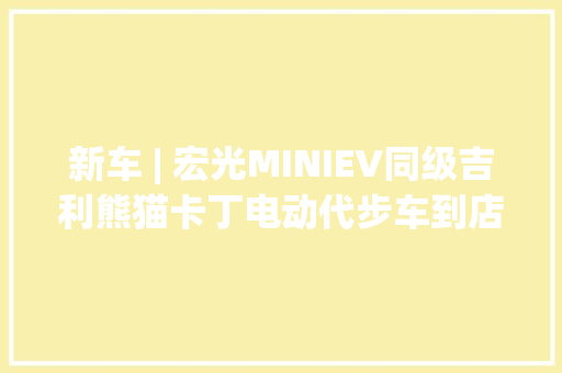 新车 | 宏光MINIEV同级吉利熊猫卡丁电动代步车到店即将上市