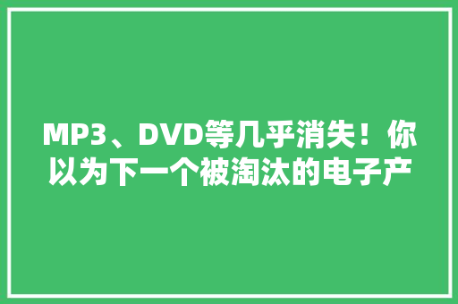 MP3、DVD等几乎消失！你以为下一个被淘汰的电子产品是什么