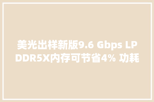 美光出样新版9.6 Gbps LPDDR5X内存可节省4% 功耗