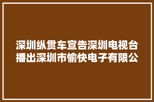 深圳纵贯车宣告深圳电视台播出深圳市愉快电子有限公司