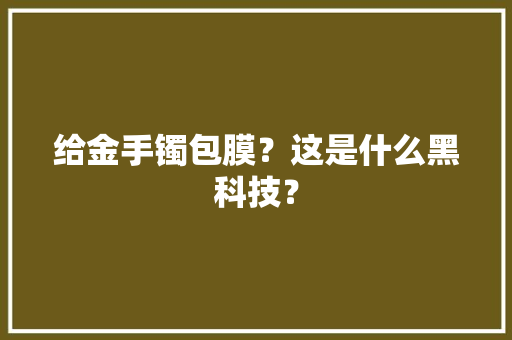 给金手镯包膜？这是什么黑科技？