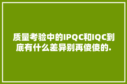 质量考验中的IPQC和IQC到底有什么差异别再傻傻的... 质量考验中的IPQC和IQC到底有什么差异别再傻傻的... 人工智能