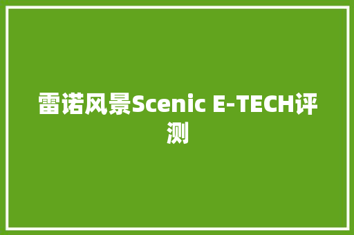 雷诺风景Scenic E-TECH评测 雷诺风景Scenic E-TECH评测 人工智能