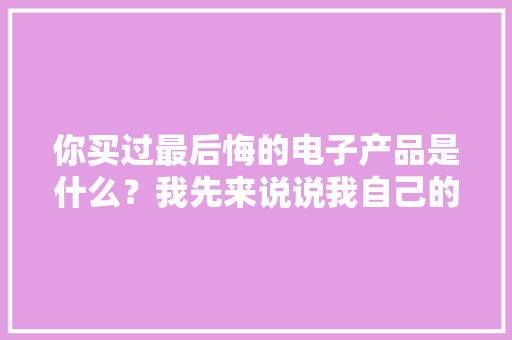 你买过最后悔的电子产品是什么？我先来说说我自己的！