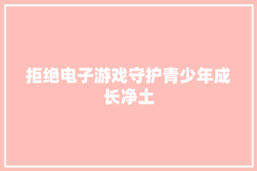 拒绝电子游戏守护青少年成长净土