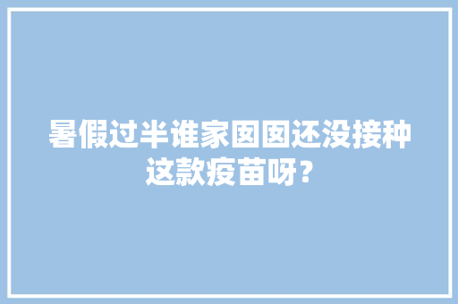 暑假过半谁家囡囡还没接种这款疫苗呀？