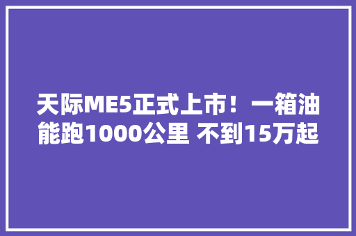 天际ME5正式上市！一箱油能跑1000公里 不到15万起售！