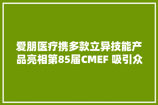 爱朋医疗携多款立异技能产品亮相第85届CMEF 吸引众行业人士关注 爱朋医疗携多款立异技能产品亮相第85届CMEF 吸引众行业人士关注 智能家居