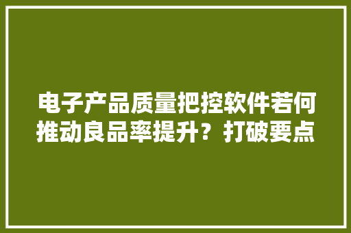 电子产品质量把控软件若何推动良品率提升？打破要点在哪？