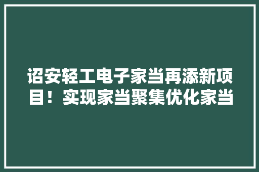 诏安轻工电子家当再添新项目！实现家当聚集优化家当结构 诏安轻工电子家当再添新项目！实现家当聚集优化家当结构 人工智能