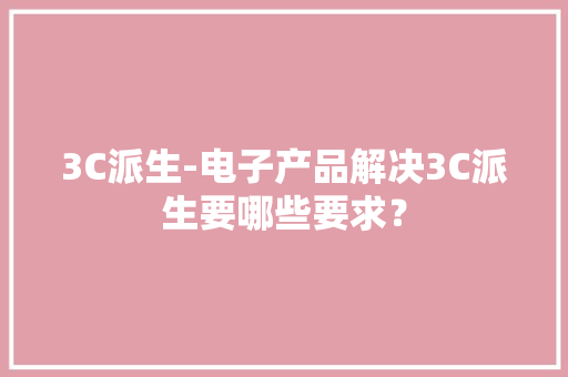 3C派生-电子产品解决3C派生要哪些要求？ 3C派生-电子产品解决3C派生要哪些要求？ 人工智能