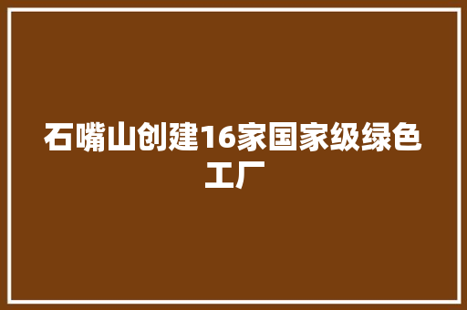 石嘴山创建16家国家级绿色工厂 石嘴山创建16家国家级绿色工厂 互联通信