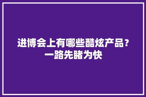 进博会上有哪些酷炫产品？一路先睹为快