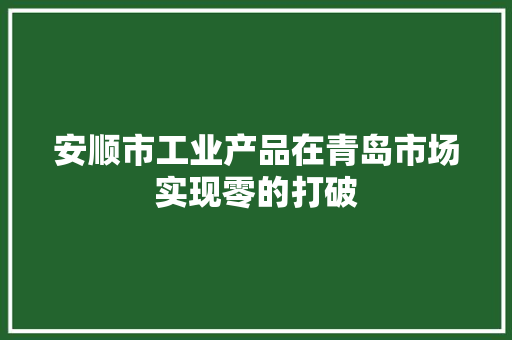 安顺市工业产品在青岛市场实现零的打破 安顺市工业产品在青岛市场实现零的打破 互联通信