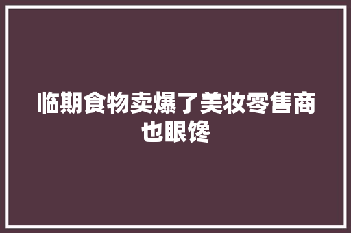 临期食物卖爆了美妆零售商也眼馋
