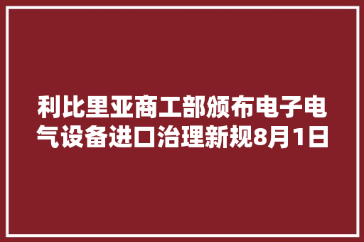 利比里亚商工部颁布电子电气设备进口治理新规8月1日正式实施