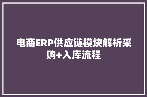 电商ERP供应链模块解析采购+入库流程 电商ERP供应链模块解析采购+入库流程 人工智能