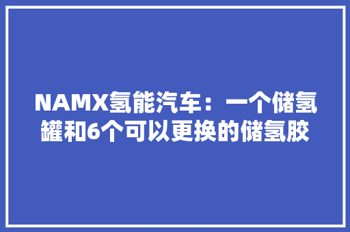 NAMX氢能汽车：一个储氢罐和6个可以更换的储氢胶囊续航800km